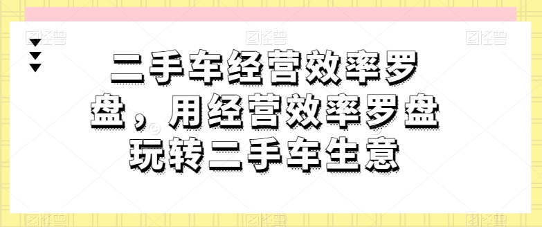 二手车经营效率罗盘，用经营效率罗盘玩转二手车生意-鹤行社项目库