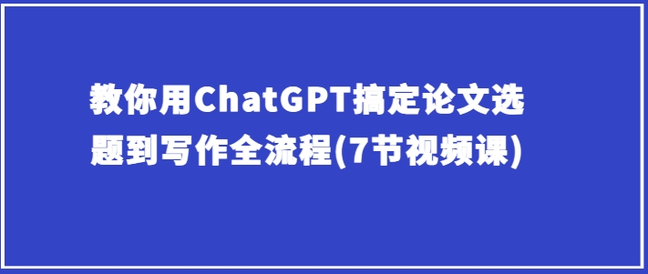 教你用ChatGPT搞定论文选题到写作全流程(7节视频课)-鹤行社项目库
