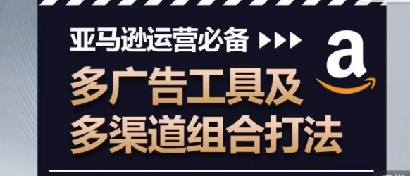 亚马逊运营必备，多广告工具及多渠道组合打法-鹤行社项目库