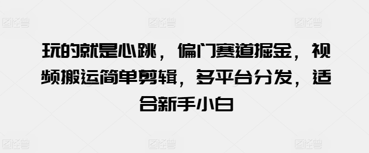 玩的就是心跳，偏门赛道掘金，视频搬运简单剪辑，多平台分发，适合新手小白【揭秘】-鹤行社项目库