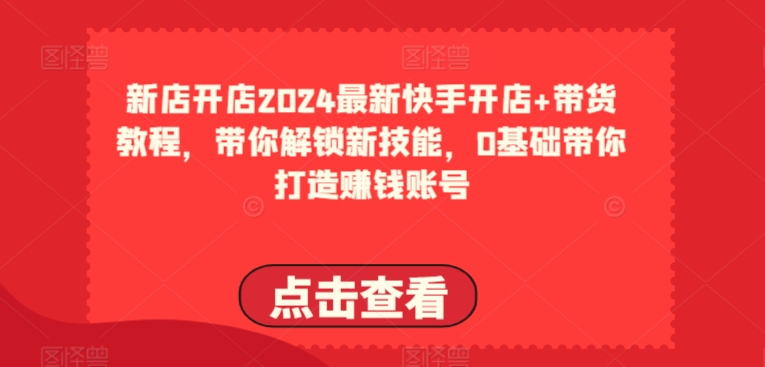 2024最新快手开店+带货教程，带你解锁新技能，0基础带你打造赚钱账号-鹤行社项目库