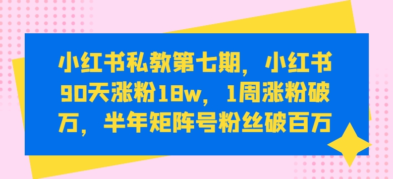 小红书私教第七期，小红书90天涨粉18w，1周涨粉破万，半年矩阵号粉丝破百万-鹤行社项目库