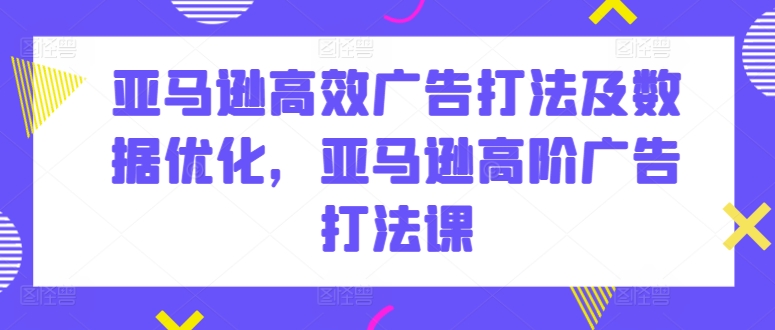 亚马逊高效广告打法及数据优化，亚马逊高阶广告打法课-鹤行社项目库