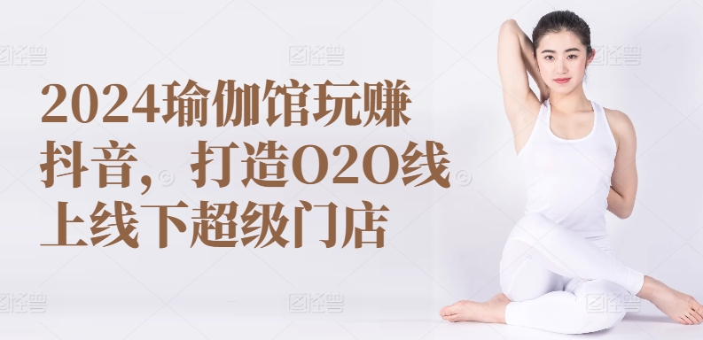 2024瑜伽馆玩赚抖音，打造O2O线上线下超级门店-鹤行社项目库