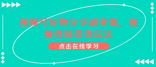 视频号好物分享副业课，视频剪辑带货玩法-鹤行社项目库