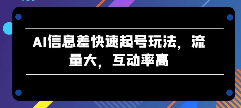 AI信息差快速起号玩法，流量大，互动率高【揭秘】-鹤行社项目库