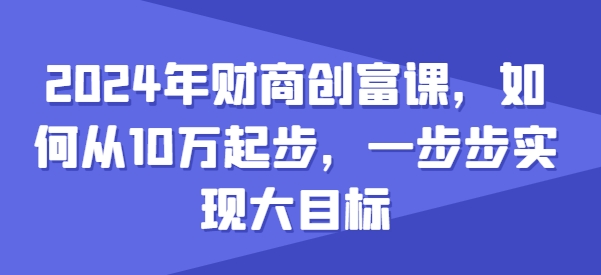 2024年财商创富课，如何从10w起步，一步步实现大目标-鹤行社项目库