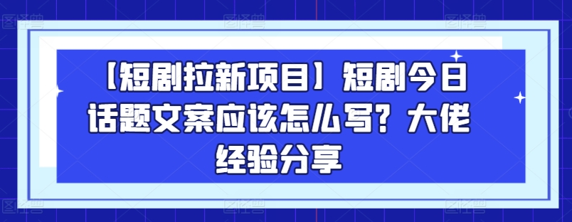 【短剧拉新项目】短剧今日话题文案应该怎么写？大佬经验分享-鹤行社项目库