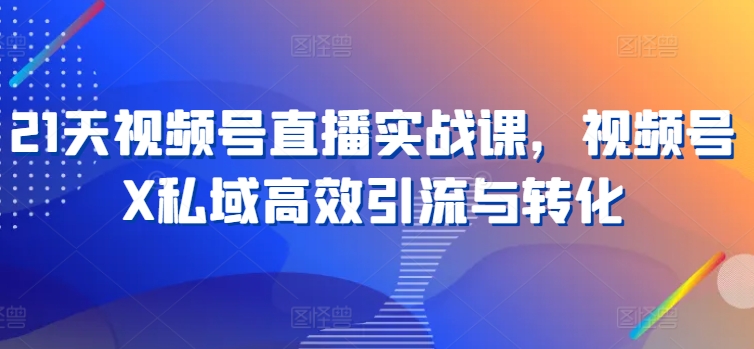 21天视频号直播实战课，视频号X私域高效引流与转化-鹤行社项目库