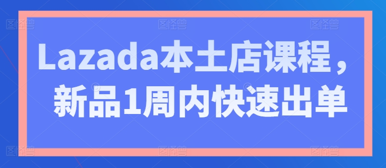 Lazada本土店课程，新品1周内快速出单-鹤行社项目库