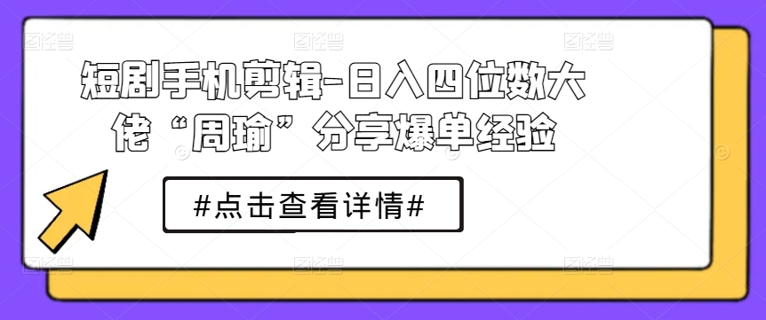 短剧手机剪辑-日入四位数大佬“周瑜”分享爆单经验-鹤行社项目库