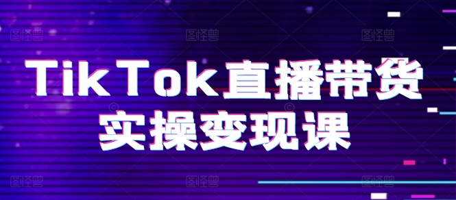 TikTok直播带货实操变现课：系统起号、科学复盘、变现链路、直播配置、小店操作流程、团队搭建等。-鹤行社项目库