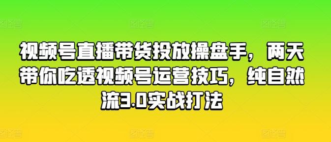 视频号直播带货投放操盘手，两天带你吃透视频号运营技巧，纯自然流3.0实战打法-鹤行社项目库