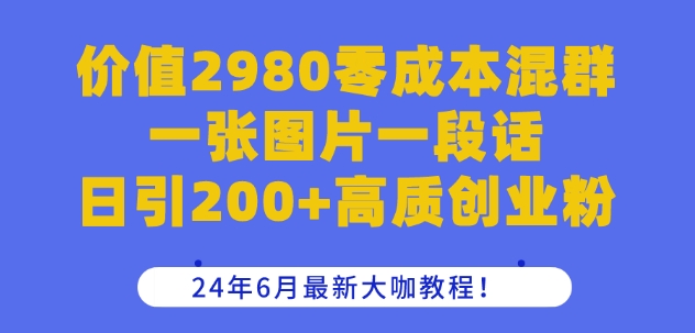 价值2980零成本混群一张图片一段话日引200+高质创业粉，24年6月最新大咖教程【揭秘】-鹤行社项目库