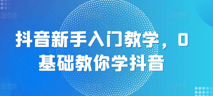 抖音新手入门教学，0基础教你学抖音-鹤行社项目库