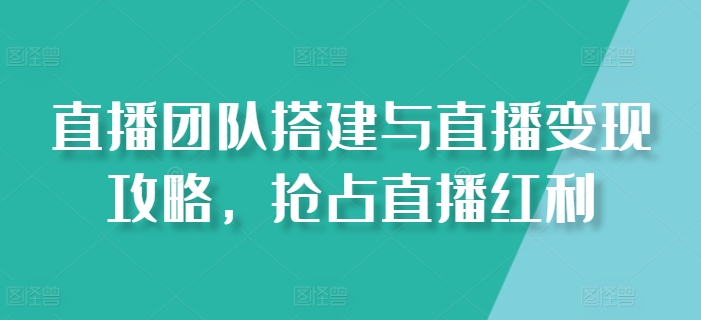 直播团队搭建与直播变现攻略，抢占直播红利-鹤行社项目库