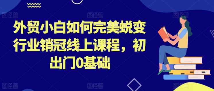 外贸小白如何完美蜕变行业销冠线上课程，初出门0基础-鹤行社项目库