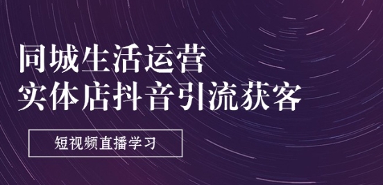 同城生活运营-实体店抖音引流获客：短视频直播学习(9节课)-鹤行社项目库