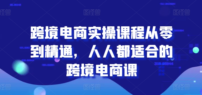 跨境电商实操课程从零到精通，人人都适合的跨境电商课-鹤行社项目库